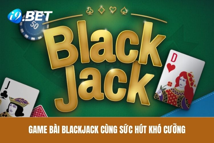 Game bài Blackjack cùng sức hút khó cưỡng